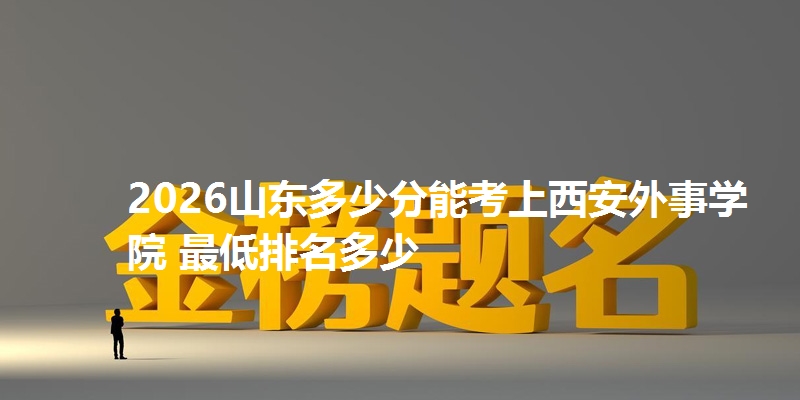 2026山东多少分能考上西安外事学院 最低排名多少