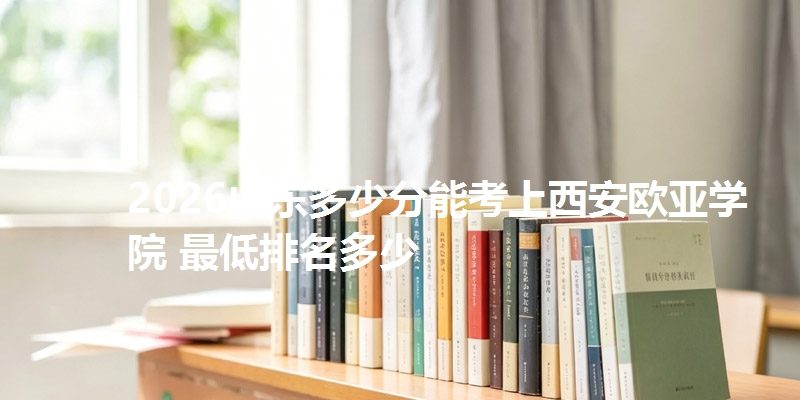 2026山东多少分能考上西安欧亚学院 最低排名多少