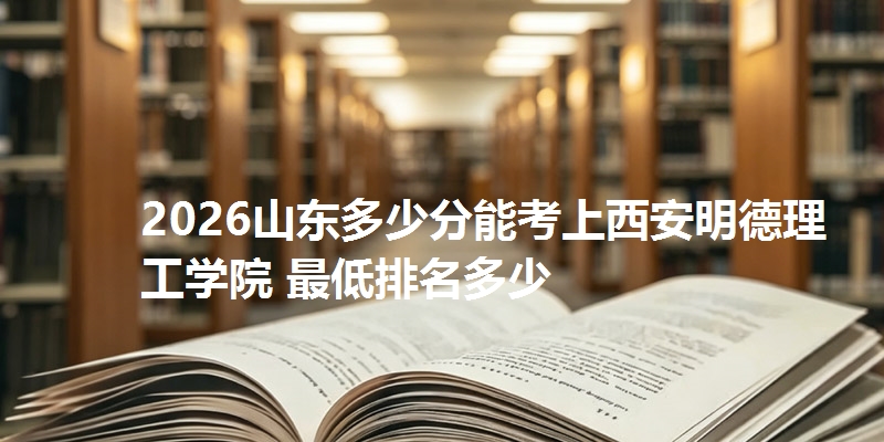 2026山东多少分能考上西安明德理工学院 最低排名多少
