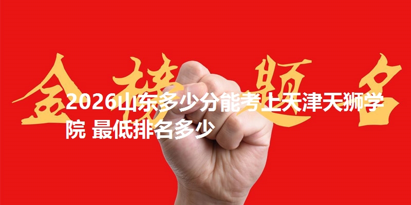 2026山东多少分能考上天津天狮学院 最低排名多少
