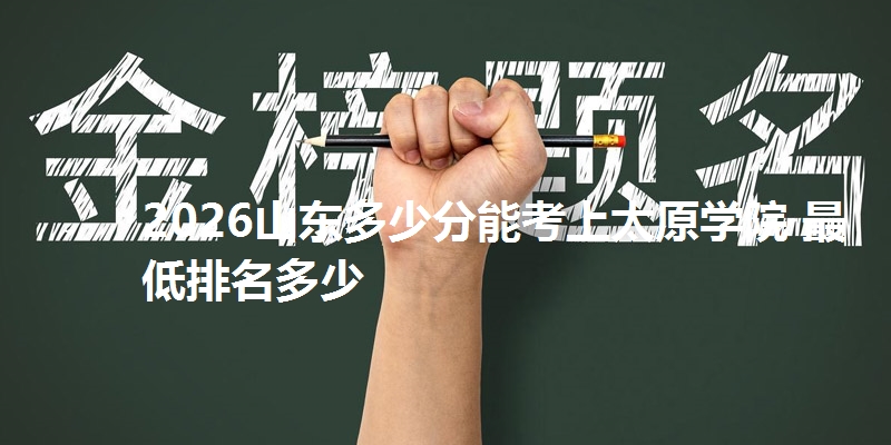 2026山东多少分能考上太原学院 最低排名多少