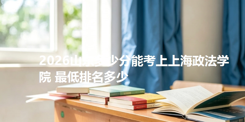 2026山东多少分能考上上海政法学院 最低排名多少
