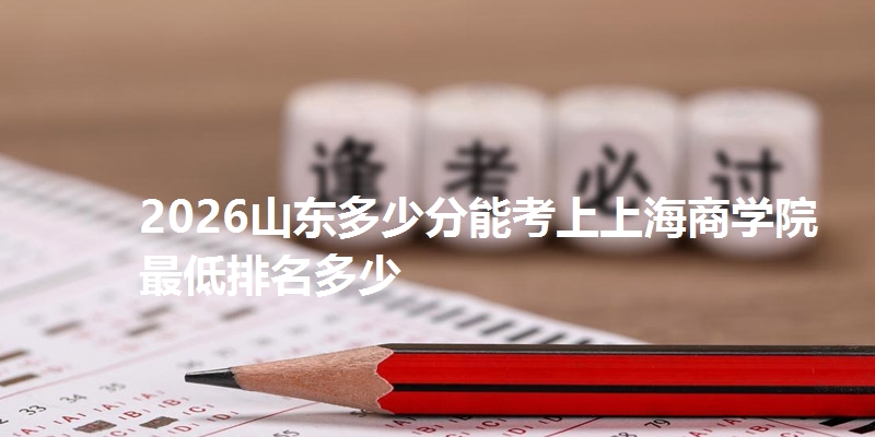 2026山东多少分能考上上海商学院 最低排名多少