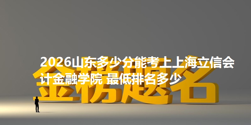 2026山东多少分能考上上海立信会计金融学院 最低排名多少