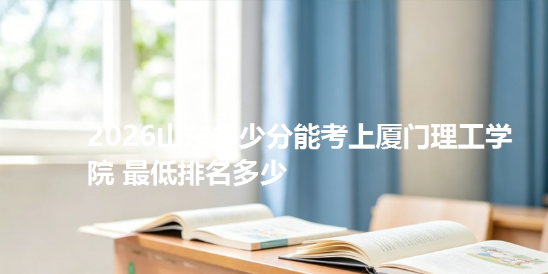 2026山东多少分能考上厦门理工学院 最低排名多少