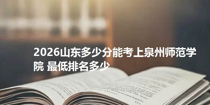 2026山东多少分能考上泉州师范学院 最低排名多少