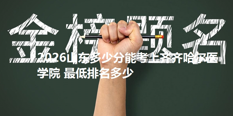 2026山东多少分能考上齐齐哈尔医学院 最低排名多少