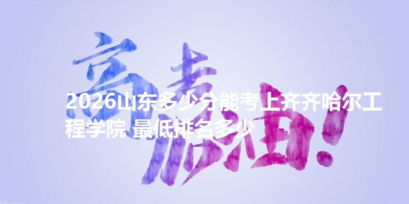2026山东多少分能考上齐齐哈尔工程学院 最低排名多少