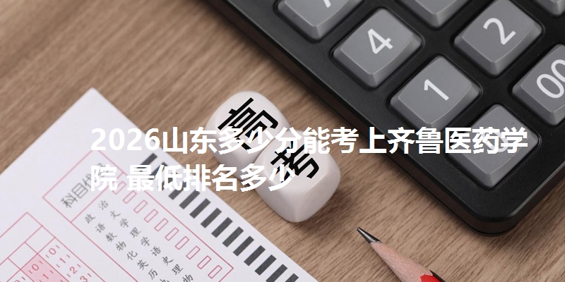 2026山东多少分能考上齐鲁医药学院 最低排名多少