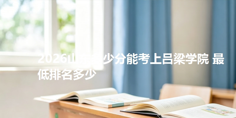 2026山东多少分能考上吕梁学院 最低排名多少