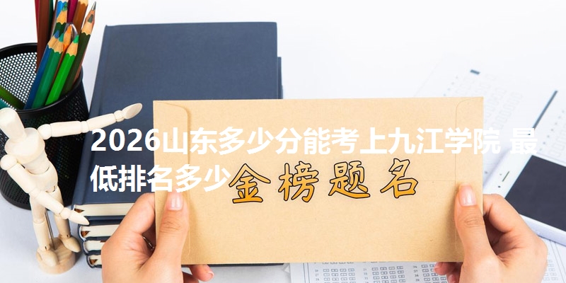 2026山东多少分能考上九江学院 最低排名多少