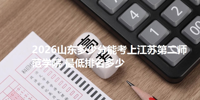 2026山东多少分能考上江苏第二师范学院 最低排名多少
