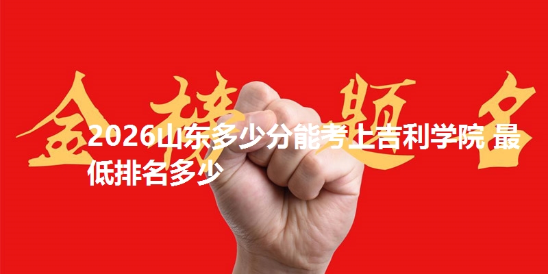 2026山东多少分能考上吉利学院 最低排名多少