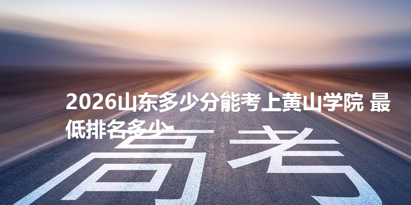 2026山东多少分能考上黄山学院 最低排名多少