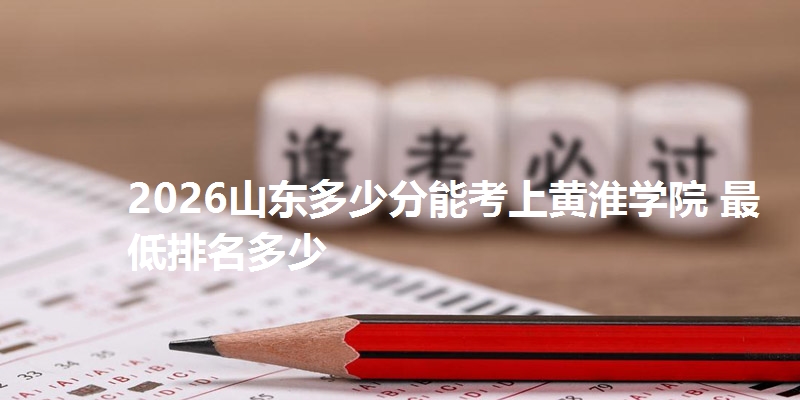 2026山东多少分能考上黄淮学院 最低排名多少