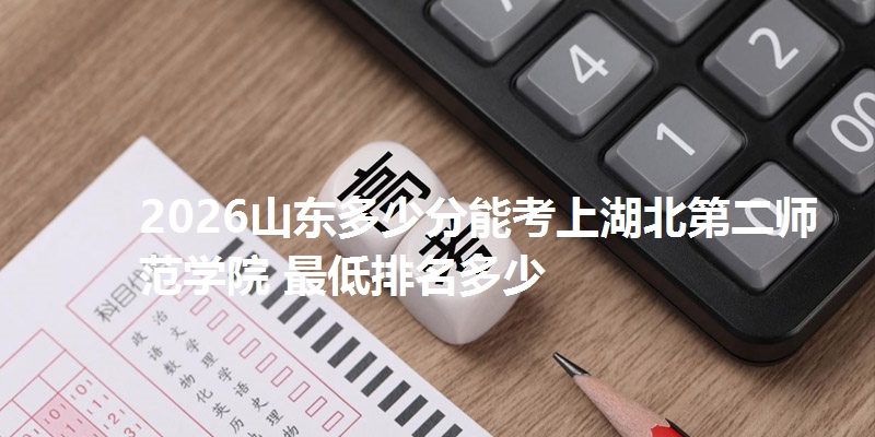 2026山东多少分能考上湖北第二师范学院 最低排名多少