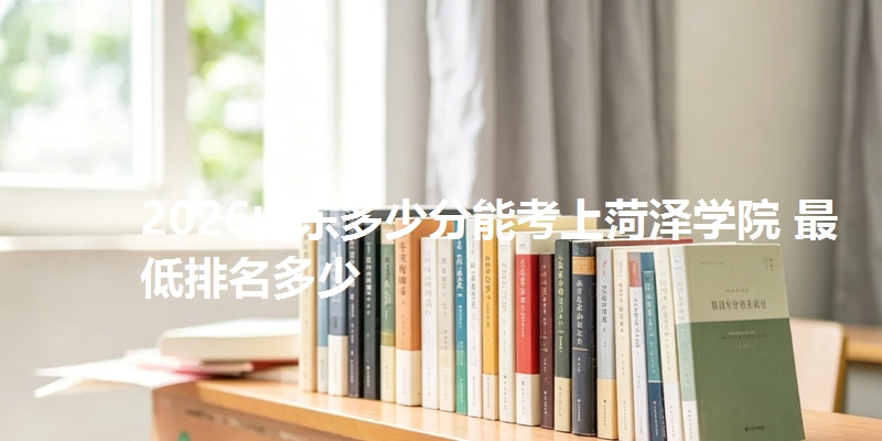 2026山东多少分能考上菏泽学院 最低排名多少