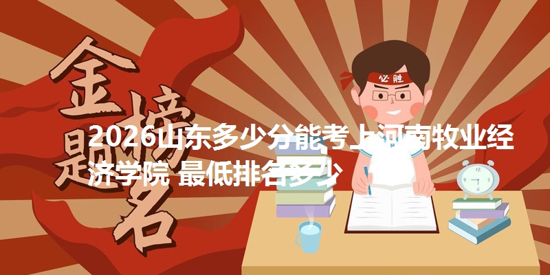 2026山东多少分能考上河南牧业经济学院 最低排名多少