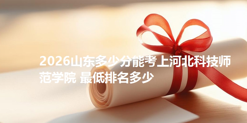 2026山东多少分能考上河北科技师范学院 最低排名多少
