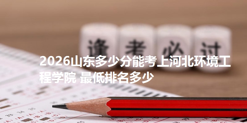 2026山东多少分能考上河北环境工程学院 最低排名多少