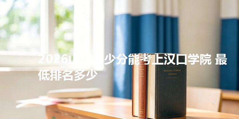 2026山东多少分能考上汉口学院 最低排名多少