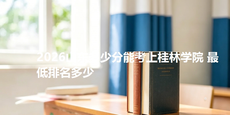 2026山东多少分能考上桂林学院 最低排名多少