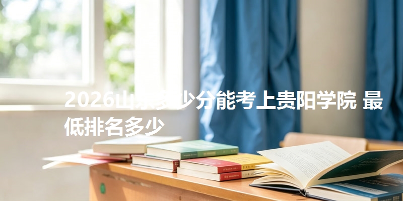 2026山东多少分能考上贵阳学院 最低排名多少