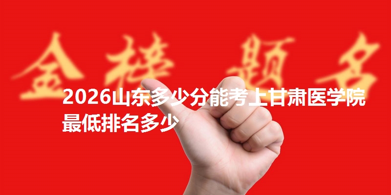 2026山东多少分能考上甘肃医学院 最低排名多少