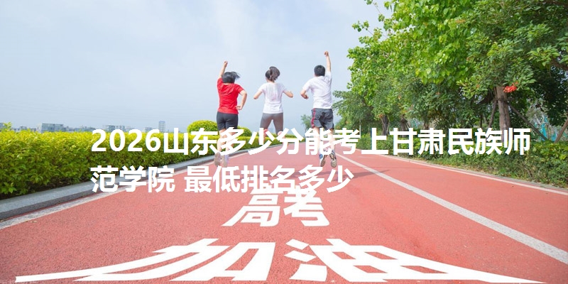 2026山东多少分能考上甘肃民族师范学院 最低排名多少