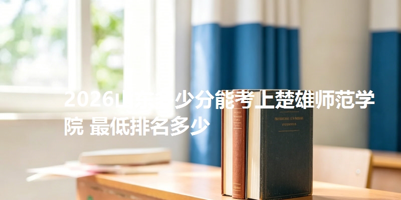 2026山东多少分能考上楚雄师范学院 最低排名多少