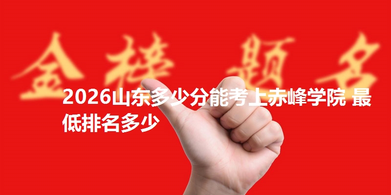 2026山东多少分能考上赤峰学院 最低排名多少