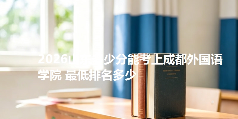 2026山东多少分能考上成都外国语学院 最低排名多少