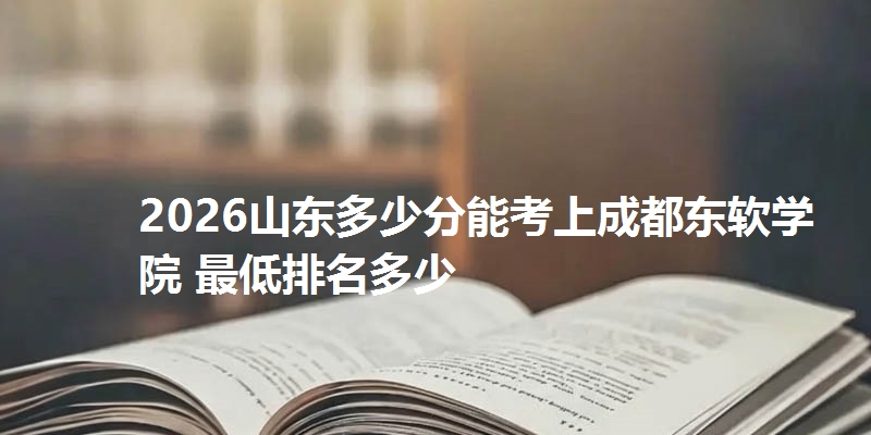 2026山东多少分能考上成都东软学院 最低排名多少
