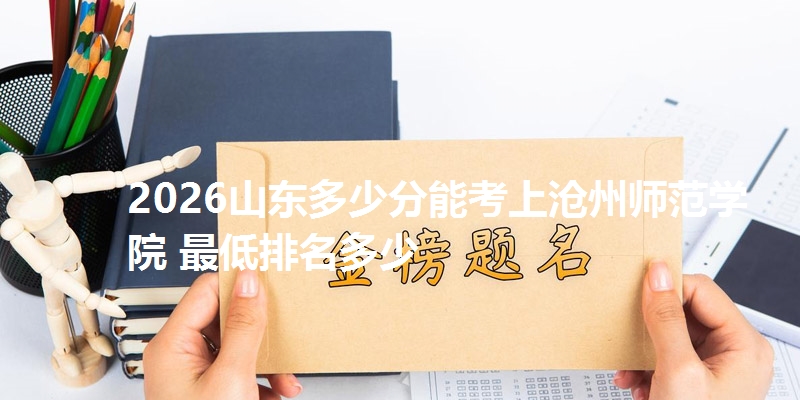 2026山东多少分能考上沧州师范学院 最低排名多少
