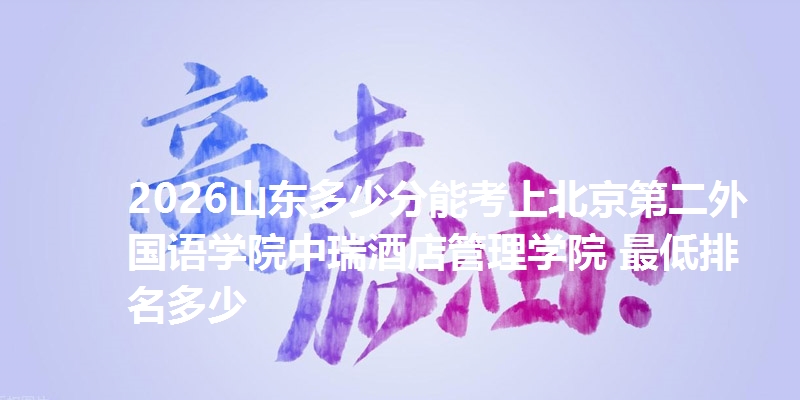 2026山东多少分能考上北京第二外国语学院中瑞酒店管理学院 最低排名多少
