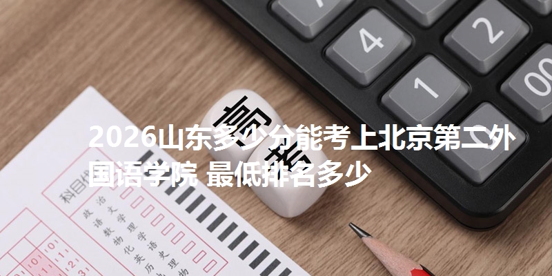 2026山东多少分能考上北京第二外国语学院 最低排名多少