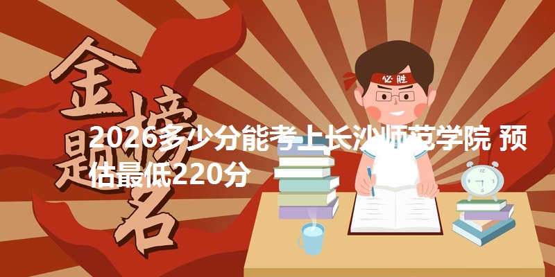 2026多少分能考上长沙师范学院 预估最低220分