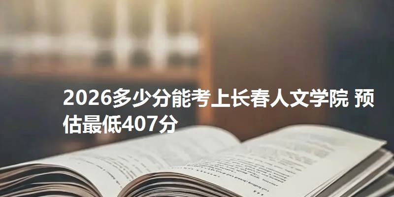 2026多少分能考上长春人文学院 预估最低407分