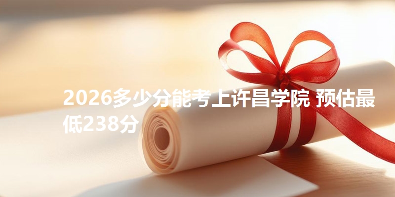 2026多少分能考上许昌学院 预估最低238分