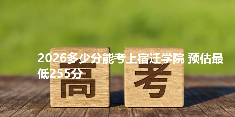 2026多少分能考上宿迁学院 预估最低255分