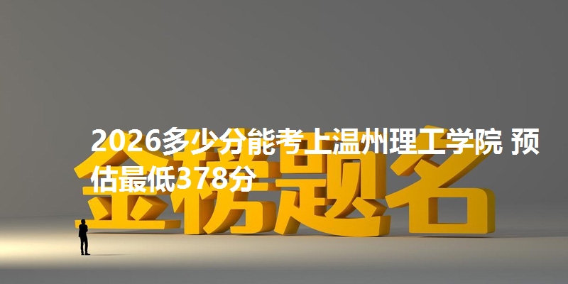 2026多少分能考上温州理工学院 预估最低378分