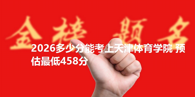 2026多少分能考上天津体育学院 预估最低458分