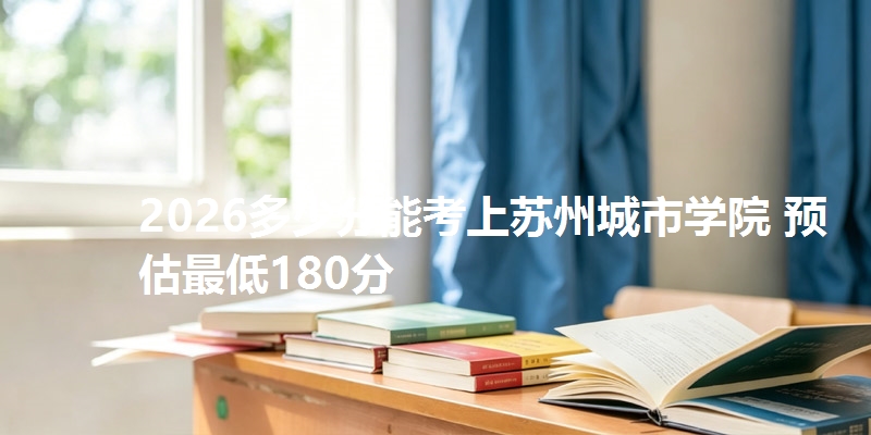 2026多少分能考上苏州城市学院 预估最低180分
