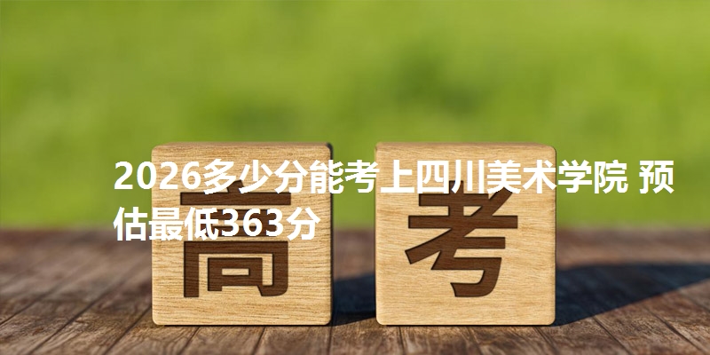 2026多少分能考上四川美术学院 预估最低363分