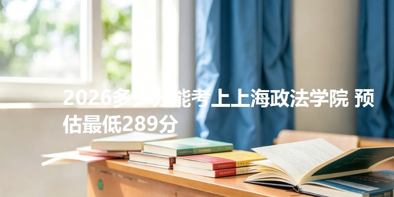 2026多少分能考上上海政法学院 预估最低289分