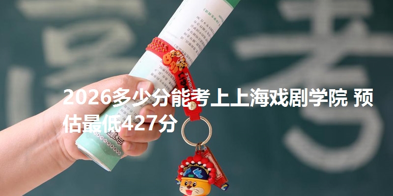 2026多少分能考上上海戏剧学院 预估最低427分