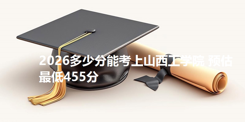 2026多少分能考上山西工学院 预估最低455分