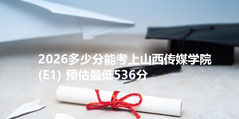 2026多少分能考上山西传媒学院(E1) 预估最低536分