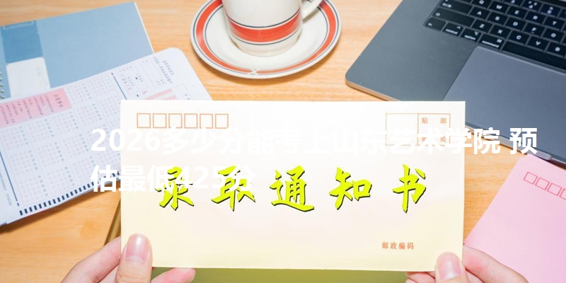 2026多少分能考上山东艺术学院 预估最低425分