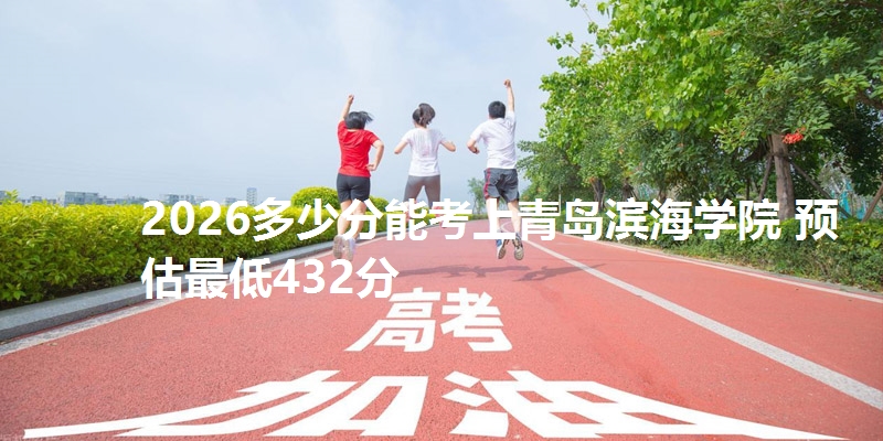 2026多少分能考上青岛滨海学院 预估最低432分